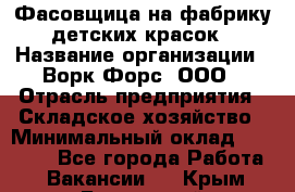 Фасовщица на фабрику детских красок › Название организации ­ Ворк Форс, ООО › Отрасль предприятия ­ Складское хозяйство › Минимальный оклад ­ 27 000 - Все города Работа » Вакансии   . Крым,Бахчисарай